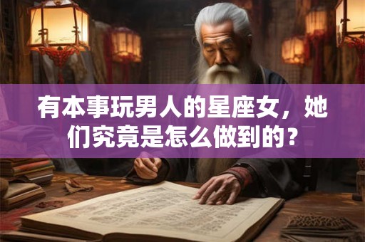 有本事玩男人的星座女，她们究竟是怎么做到的？