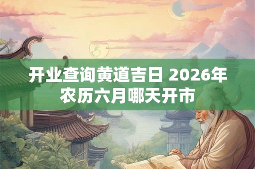 开业查询黄道吉日 2026年农历六月哪天开市