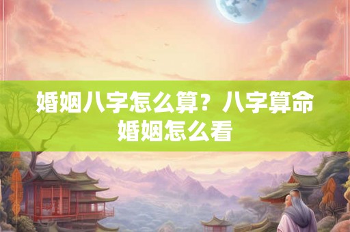 婚姻八字怎么算？八字算命婚姻怎么看