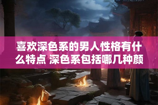 喜欢深色系的男人性格有什么特点 深色系包括哪几种颜色