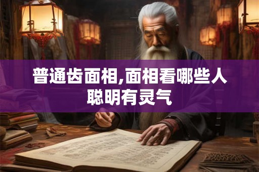 普通齿面相,面相看哪些人聪明有灵气 普通齿面相,面相看哪些人聪明有灵气