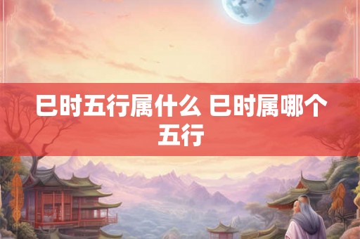 巳时五行属什么 巳时属哪个五行