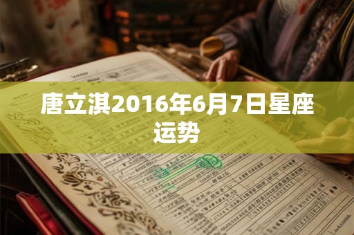 唐立淇2016年6月7日星座运势
