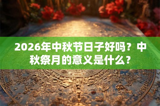 2026年中秋节日子好吗?中秋祭月的意义是什么? 2026年中秋节日子好吗?中秋祭月的意义是什么?