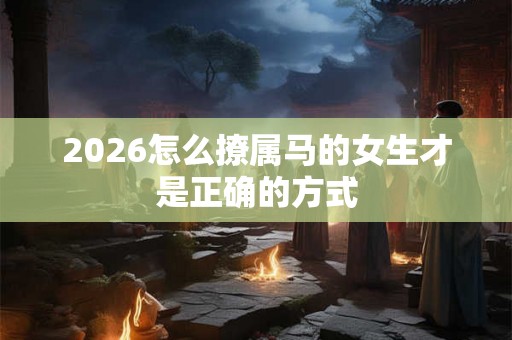 2026怎么撩属马的女生才是正确的方式