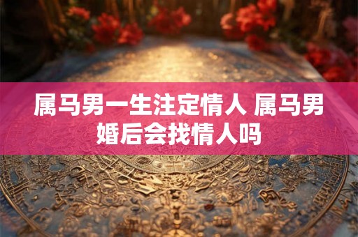 属马男一生注定情人 属马男婚后会找情人吗