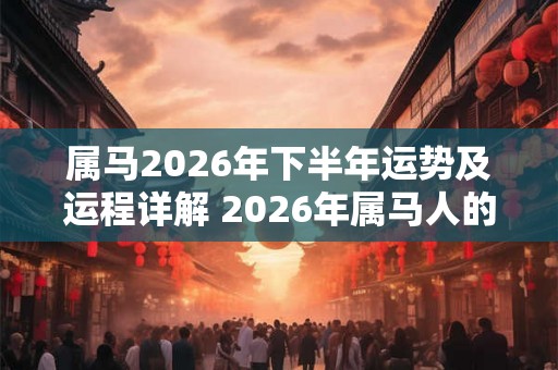 属马2026年下半年运势及运程详解 2026年属马人的全年每月运势