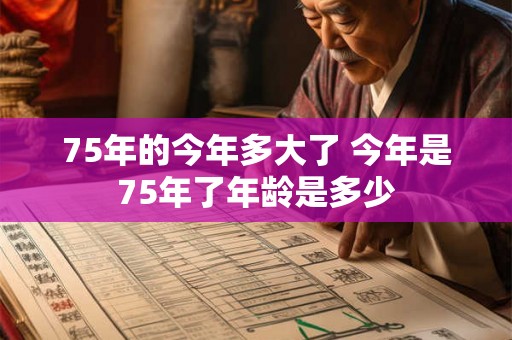 75年的今年多大了 今年是75年了年龄是多少