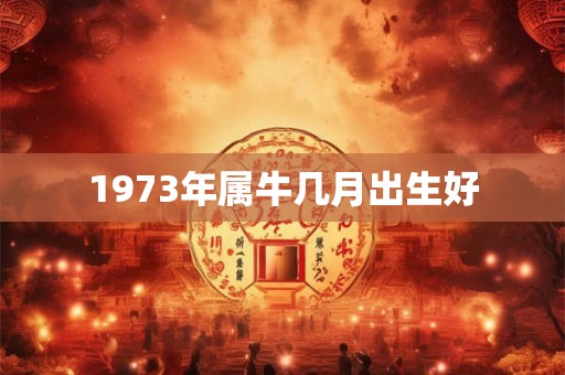 1973年属牛几月出生好 1973年属牛几月出生好