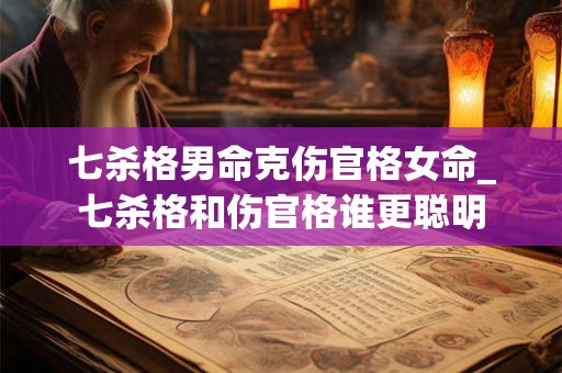 七杀格男命克伤官格女命_七杀格和伤官格谁更聪明