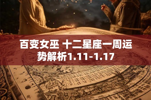 百变女巫 十二星座一周运势解析1.11-1.17 百变女巫 十二星座一周运势解析1.11-1.17