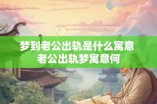 梦到老公出轨是什么寓意 老公出轨梦寓意何
