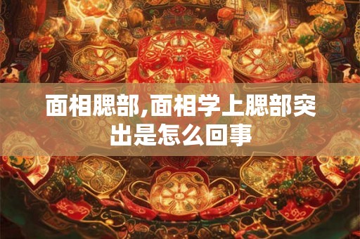 面相腮部,面相学上腮部突出是怎么回事 面相腮部,面相学上腮部突出是怎么回事