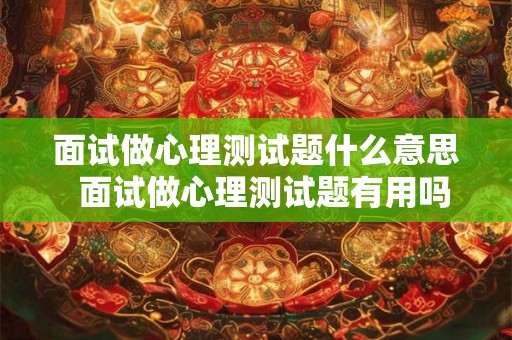 面试做心理测试题什么意思  面试做心理测试题有用吗