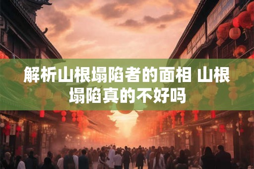 解析山根塌陷者的面相 山根塌陷真的不好吗