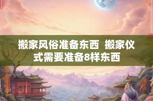 搬家风俗准备东西  搬家仪式需要准备8样东西