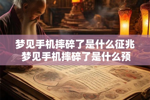 梦见手机摔碎了是什么征兆 梦见手机摔碎了是什么预示