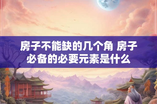 房子不能缺的几个角 房子必备的必要元素是什么