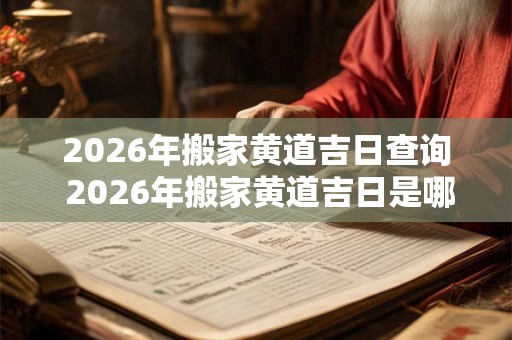 2026年搬家黄道吉日查询 2026年搬家黄道吉日是哪一天