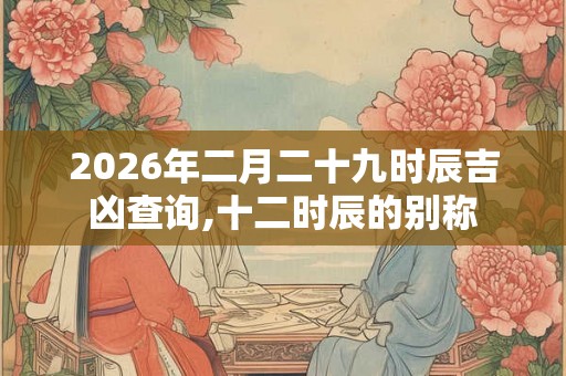 2026年二月二十九时辰吉凶查询,十二时辰的别称
