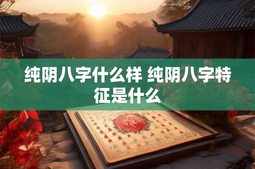 纯阴八字什么样 纯阴八字特征是什么