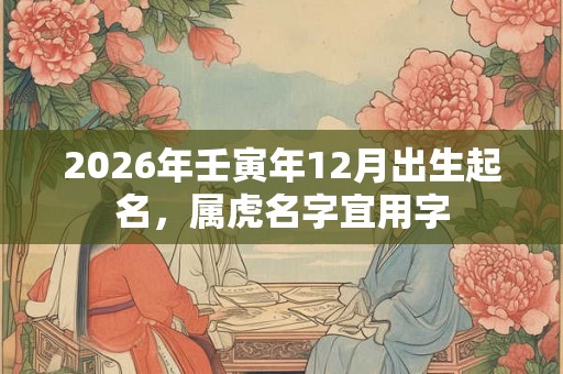 2026年壬寅年12月出生起名,属虎名字宜用字 2026年壬寅年12月出生起名,属虎名字宜用字