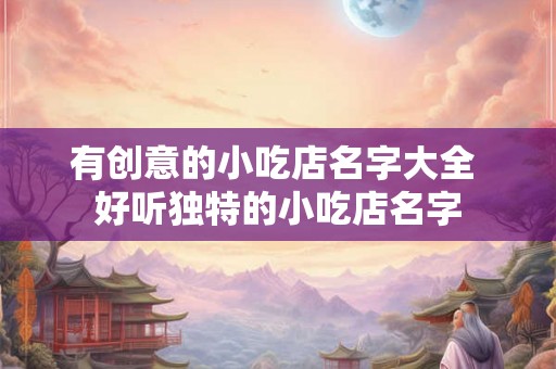 有创意的小吃店名字大全 好听独特的小吃店名字