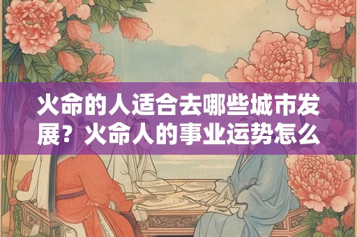 火命的人适合去哪些城市发展？火命人的事业运势怎么改变？