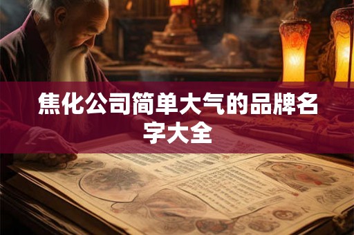 焦化公司简单大气的品牌名字大全 焦化公司简单大气的品牌名字大全