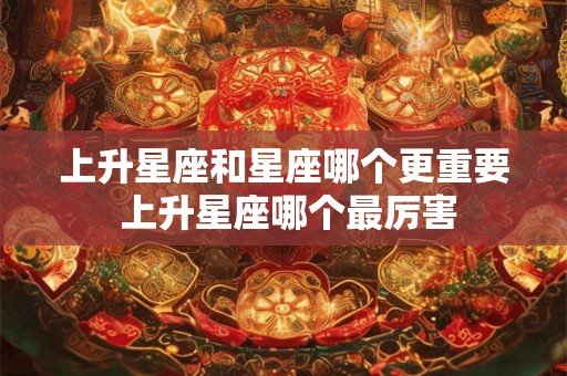 上升星座和星座哪个更重要 上升星座哪个最厉害