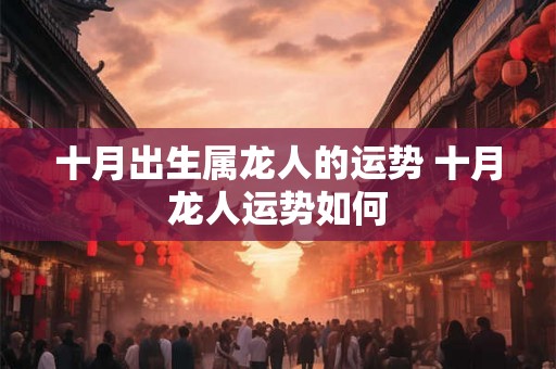 十月出生属龙人的运势 十月龙人运势如何