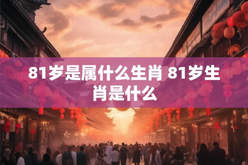 81岁是属什么生肖 81岁生肖是什么