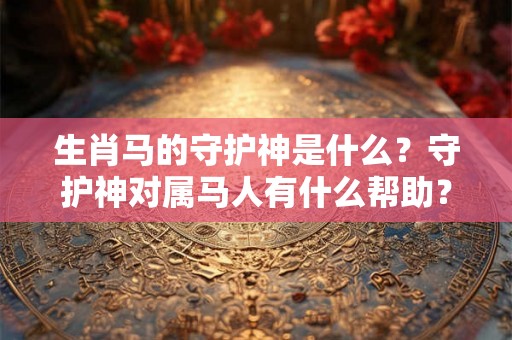 生肖马的守护神是什么？守护神对属马人有什么帮助？
