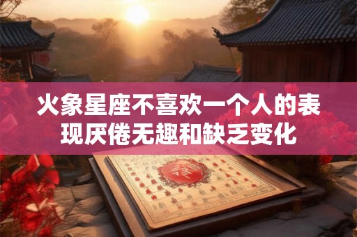 火象星座不喜欢一个人的表现厌倦无趣和缺乏变化