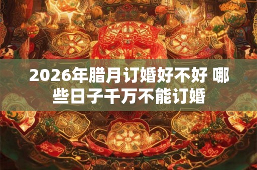 2026年腊月订婚好不好 哪些日子千万不能订婚
