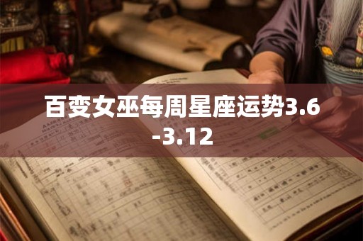 百变女巫每周星座运势3.6-3.12 百变女巫每周星座运势3.6-3.12