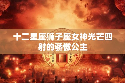 十二星座狮子座女神光芒四射的骄傲公主 十二星座狮子座女神光芒四射的骄傲公主