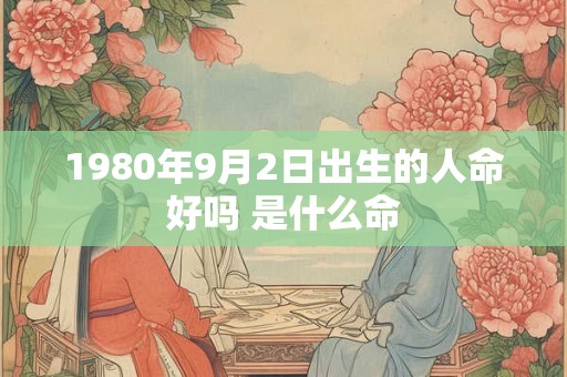 1980年9月2日出生的人命好吗 是什么命 1980年9月2日出生的人命好吗 是什么命