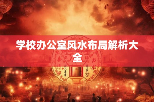 学校办公室风水布局解析大全 学校办公室风水布局解析大全