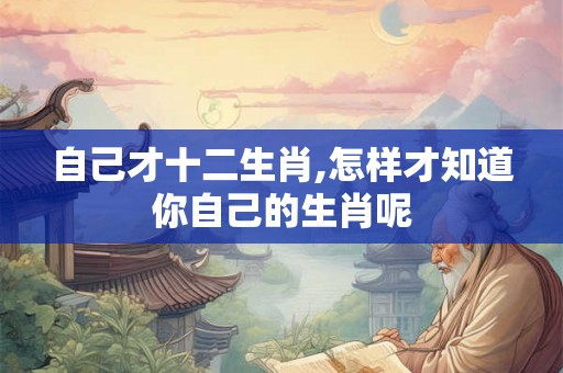 自己才十二生肖,怎样才知道你自己的生肖呢