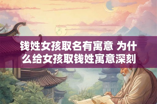 钱姓女孩取名有寓意 为什么给女孩取钱姓寓意深刻 钱姓女孩取名有寓意 为什么给女孩取钱姓寓意深刻