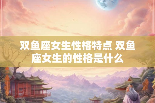 双鱼座女生性格特点 双鱼座女生的性格是什么