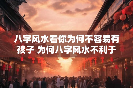 八字风水看你为何不容易有孩子 为何八字风水不利于生育