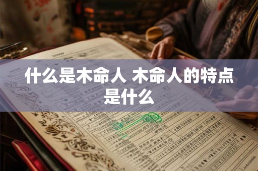 什么是木命人 木命人的特点是什么 什么是木命人 木命人的特点是什么