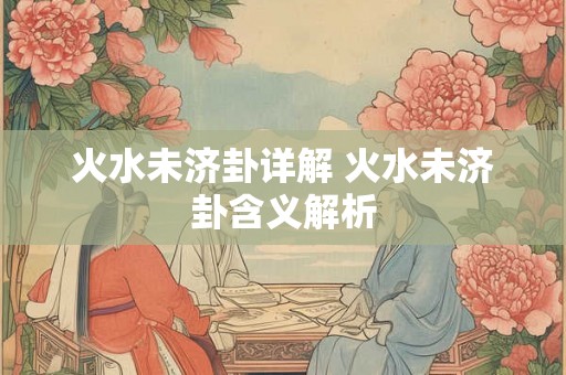 火水未济卦详解 火水未济卦含义解析 火水未济卦详解 火水未济卦含义解析