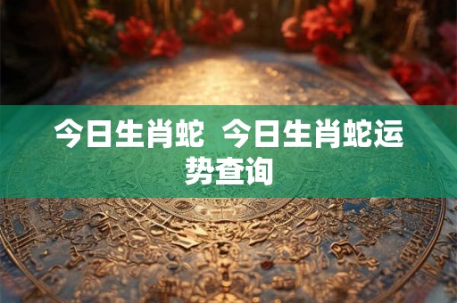 今日生肖蛇  今日生肖蛇运势查询