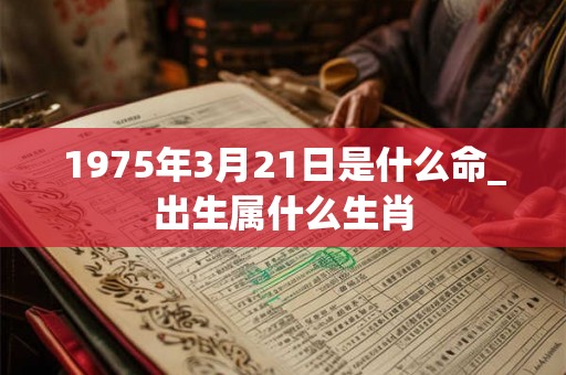 1975年3月21日是什么命_出生属什么生肖