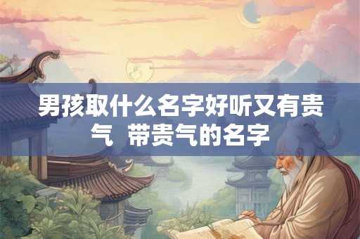 男孩取什么名字好听又有贵气  带贵气的名字