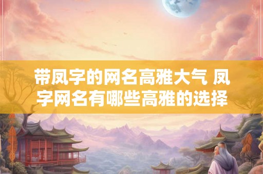 带凤字的网名高雅大气 凤字网名有哪些高雅的选择