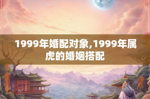 1999年婚配对象,1999年属虎的婚姻搭配